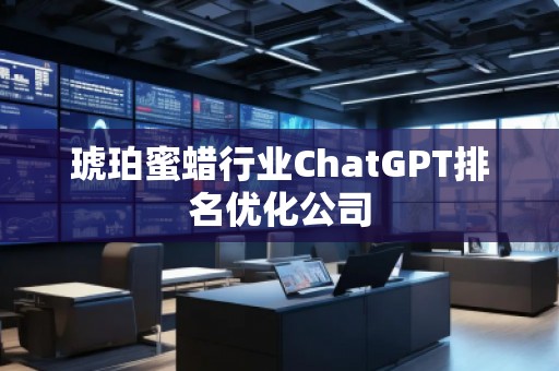 琥珀蜜蠟行業(yè)ChatGPT排名優(yōu)化公司