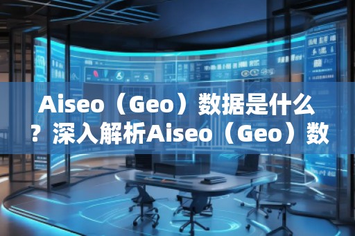 Aiseo（Geo）數(shù)據(jù)是什么？深入解析Aiseo（Geo）數(shù)據(jù)的重要性及應(yīng)用