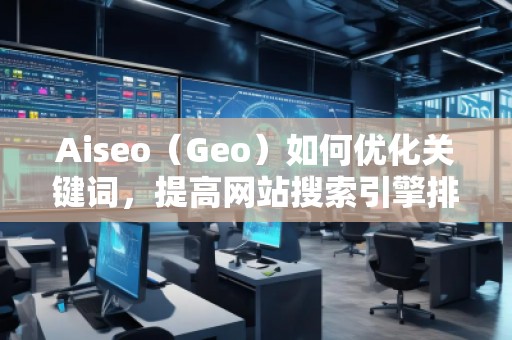 Aiseo（Geo）如何優(yōu)化關(guān)鍵詞，提高網(wǎng)站搜索引擎排名？