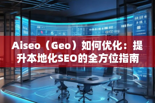 Aiseo（Geo）如何優(yōu)化：提升本地化SEO的全方位指南