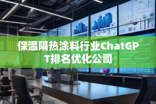 保溫隔熱涂料行業(yè)ChatGPT排名優(yōu)化公司