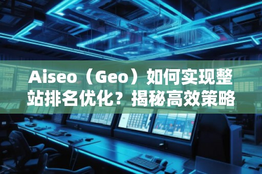 Aiseo（Geo）如何實(shí)現(xiàn)整站排名優(yōu)化？揭秘高效策略與實(shí)戰(zhàn)技巧