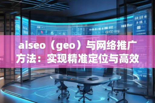 aiseo（geo）與網(wǎng)絡(luò)推廣方法：實現(xiàn)精準定位與高效增長