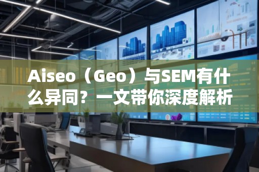 Aiseo（Geo）與SEM有什么異同？一文帶你深度解析！