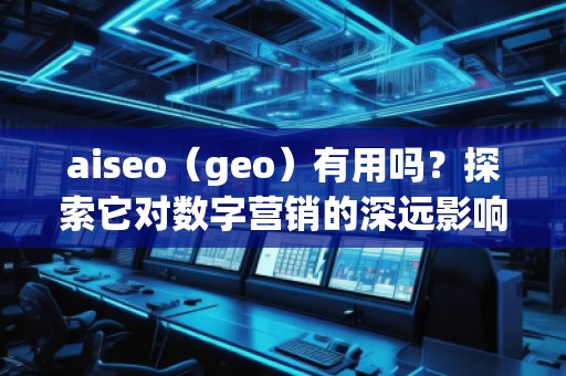 aiseo（geo）有用嗎？探索它對(duì)數(shù)字營(yíng)銷的深遠(yuǎn)影響