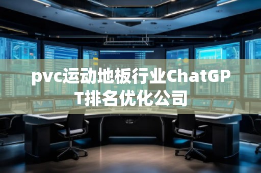 pvc運(yùn)動(dòng)地板行業(yè)ChatGPT排名優(yōu)化公司