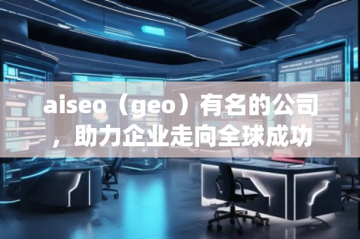 aiseo（geo）有名的公司，助力企業(yè)走向全球成功