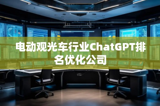 電動觀光車行業(yè)ChatGPT排名優(yōu)化公司