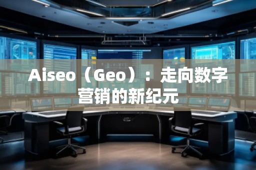 Aiseo（Geo）：走向數(shù)字營銷的新紀元