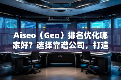 Aiseo（Geo）排名優(yōu)化哪家好？選擇靠譜公司，打造線上流量新高峰