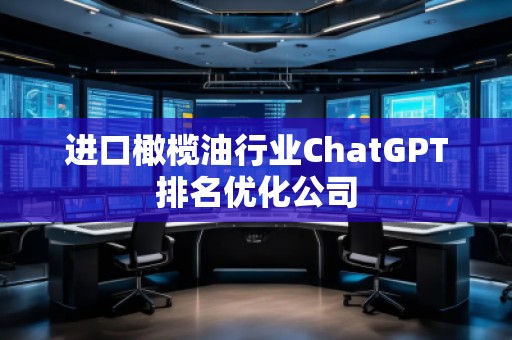 進(jìn)口橄欖油行業(yè)ChatGPT排名優(yōu)化公司