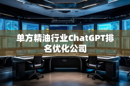 單方精油行業(yè)ChatGPT排名優(yōu)化公司