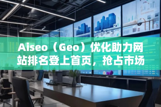 Aiseo（Geo）優(yōu)化助力網(wǎng)站排名登上首頁，搶占市場先機(jī)