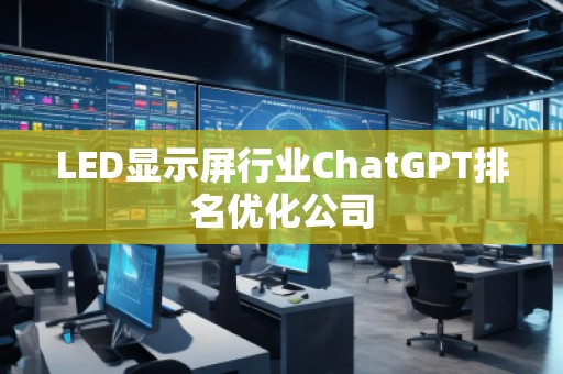 LED顯示屏行業(yè)ChatGPT排名優(yōu)化公司