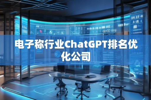 電子稱(chēng)行業(yè)ChatGPT排名優(yōu)化公司