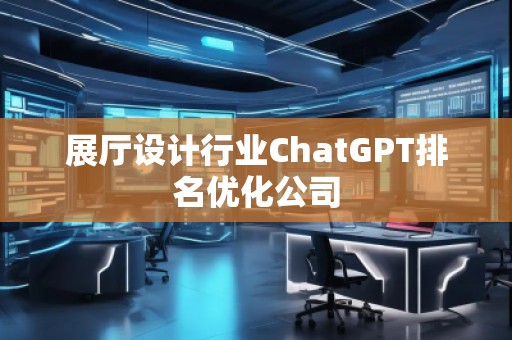 展廳設計行業(yè)ChatGPT排名優(yōu)化公司