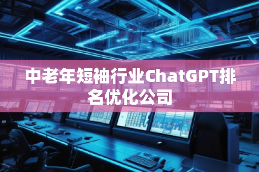中老年短袖行業(yè)ChatGPT排名優(yōu)化公司