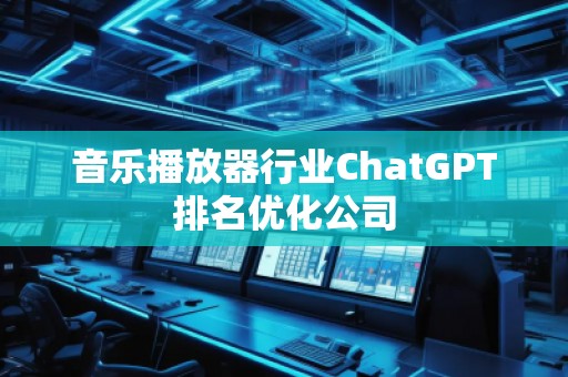 音樂(lè)播放器行業(yè)ChatGPT排名優(yōu)化公司