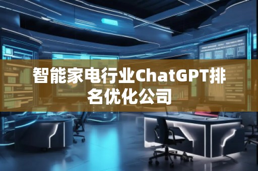 智能家電行業(yè)ChatGPT排名優(yōu)化公司