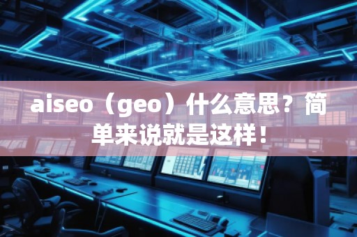 aiseo（geo）什么意思？簡(jiǎn)單來(lái)說(shuō)就是這樣！