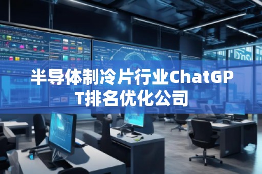 半導(dǎo)體制冷片行業(yè)ChatGPT排名優(yōu)化公司