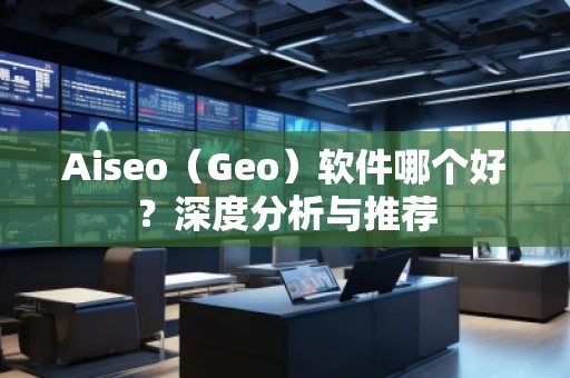 Aiseo（Geo）軟件哪個好？深度分析與推薦
