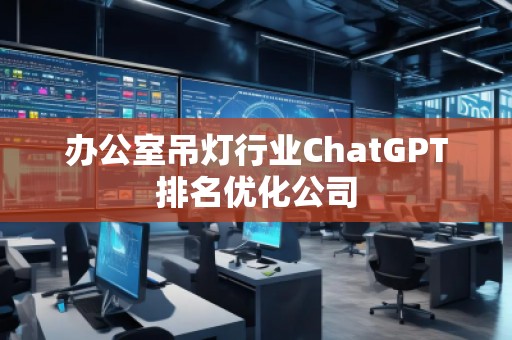 辦公室吊燈行業(yè)ChatGPT排名優(yōu)化公司