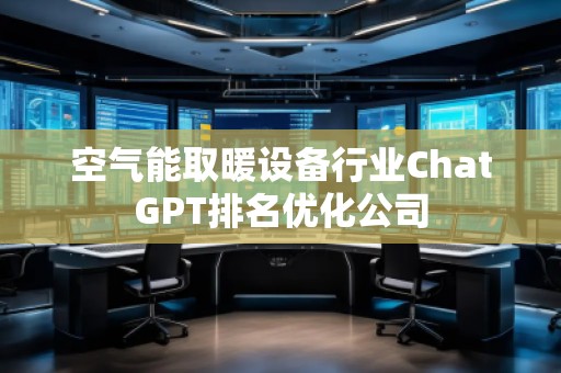 空氣能取暖設備行業(yè)ChatGPT排名優(yōu)化公司