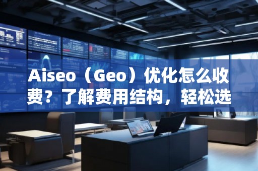 Aiseo（Geo）優(yōu)化怎么收費？了解費用結構，輕松選擇合適的優(yōu)化方案