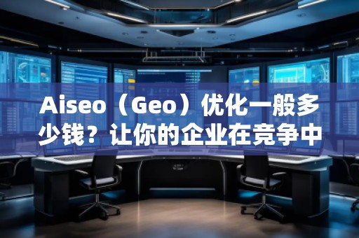 Aiseo（Geo）優(yōu)化一般多少錢？讓你的企業(yè)在競(jìng)爭(zhēng)中脫穎而出！