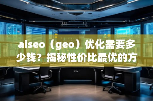 aiseo（geo）優(yōu)化需要多少錢？揭秘性價(jià)比最優(yōu)的方案