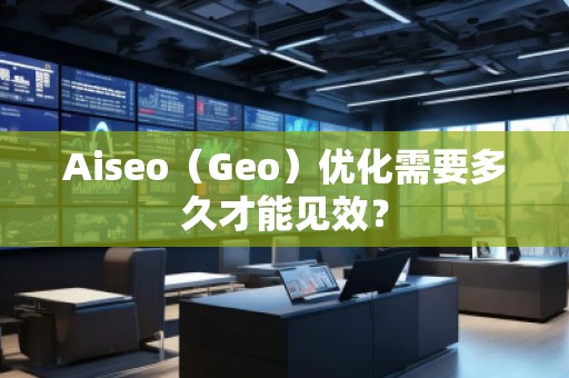 Aiseo（Geo）優(yōu)化需要多久才能見效？