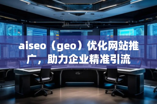 aiseo（geo）優(yōu)化網(wǎng)站推廣，助力企業(yè)精準(zhǔn)引流