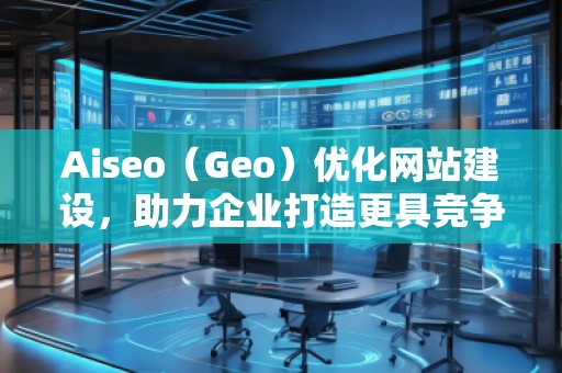 Aiseo（Geo）優(yōu)化網(wǎng)站建設(shè)，助力企業(yè)打造更具競爭力的網(wǎng)絡(luò)平臺