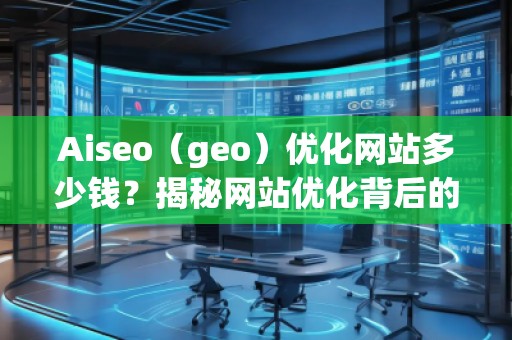 Aiseo（geo）優(yōu)化網(wǎng)站多少錢(qián)？揭秘網(wǎng)站優(yōu)化背后的價(jià)值與回報(bào)