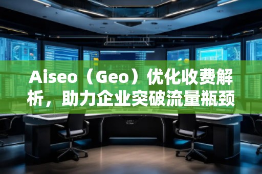 Aiseo（Geo）優(yōu)化收費解析，助力企業(yè)突破流量瓶頸
