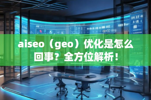 aiseo（geo）優(yōu)化是怎么回事？全方位解析！