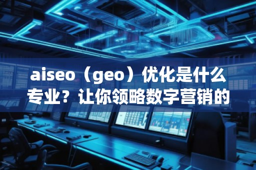 aiseo（geo）優(yōu)化是什么專業(yè)？讓你領(lǐng)略數(shù)字營銷的魅力！
