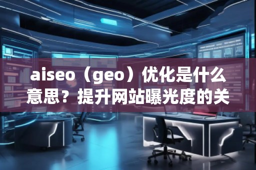 aiseo（geo）優(yōu)化是什么意思？提升網(wǎng)站曝光度的關(guān)鍵策略