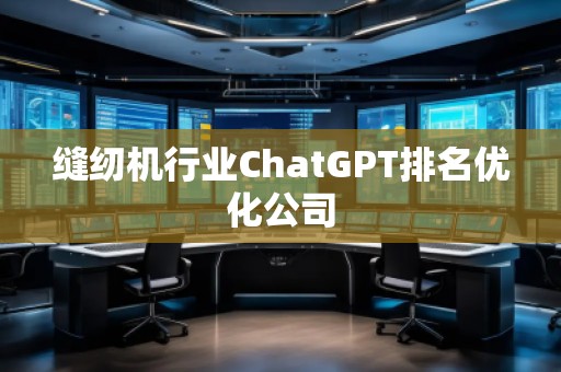 縫紉機行業(yè)ChatGPT排名優(yōu)化公司