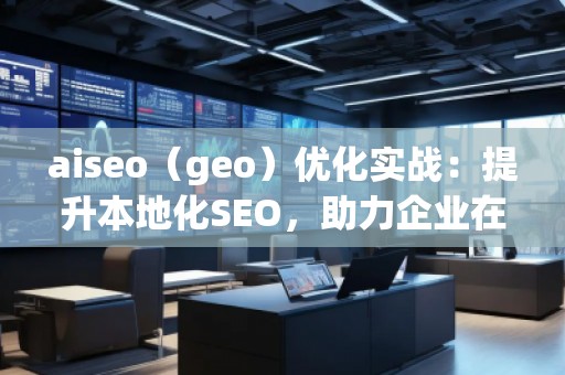 aiseo（geo）優(yōu)化實(shí)戰(zhàn)：提升本地化SEO，助力企業(yè)在地理市場(chǎng)中脫穎而出