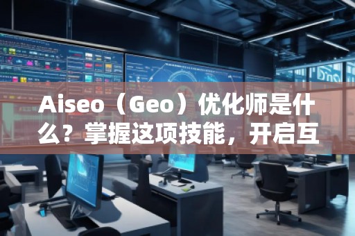 Aiseo（Geo）優(yōu)化師是什么？掌握這項(xiàng)技能，開(kāi)啟互聯(lián)網(wǎng)流量的紅利時(shí)代