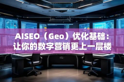AISEO（Geo）優(yōu)化基礎(chǔ)：讓你的數(shù)字營(yíng)銷更上一層樓