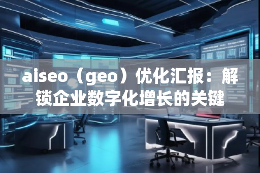 aiseo（geo）優(yōu)化匯報：解鎖企業(yè)數(shù)字化增長的關鍵
