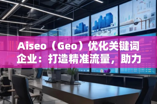 Aiseo（Geo）優(yōu)化關(guān)鍵詞企業(yè)：打造精準(zhǔn)流量，助力企業(yè)騰飛