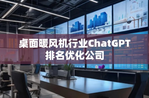 桌面暖風(fēng)機(jī)行業(yè)ChatGPT排名優(yōu)化公司
