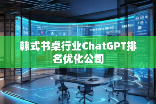 韓式書(shū)桌行業(yè)ChatGPT排名優(yōu)化公司