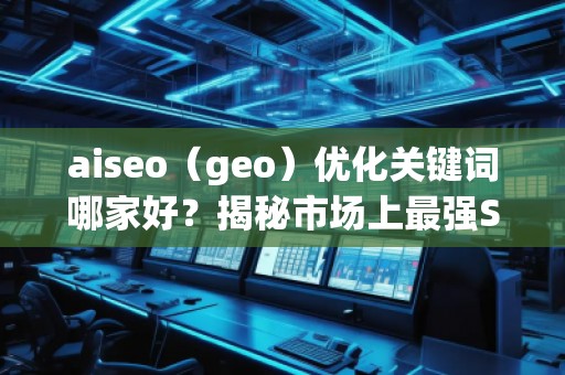 aiseo（geo）優(yōu)化關(guān)鍵詞哪家好？揭秘市場上最強SEO優(yōu)化公司