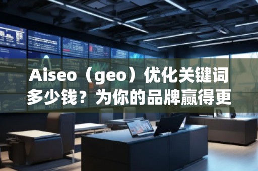 Aiseo（geo）優(yōu)化關鍵詞多少錢？為你的品牌贏得更多流量的秘密