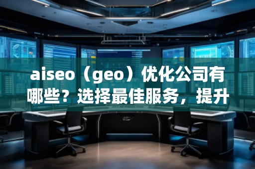 aiseo（geo）優(yōu)化公司有哪些？選擇最佳服務(wù)，提升您的品牌影響力